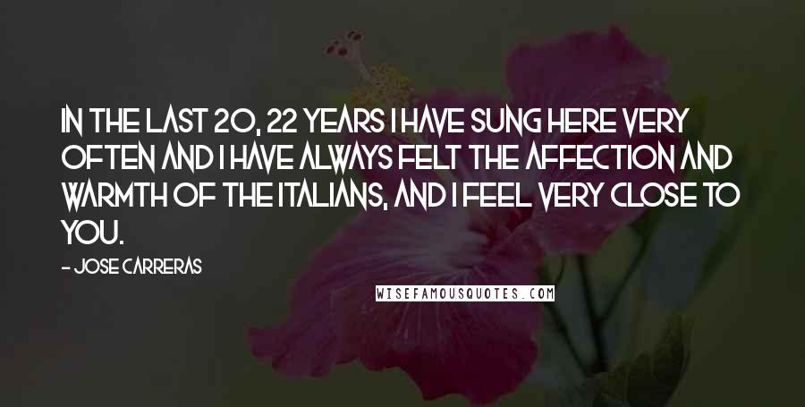 Jose Carreras Quotes: In the last 20, 22 years I have sung here very often and I have always felt the affection and warmth of the Italians, and I feel very close to you.