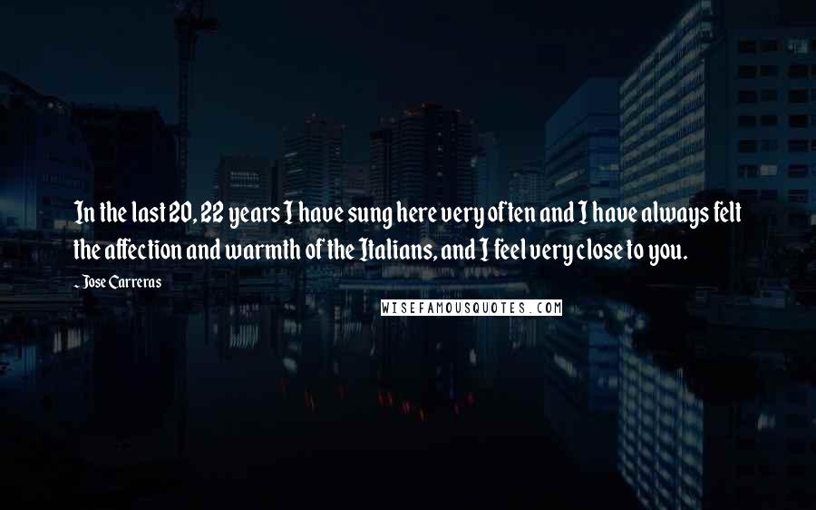 Jose Carreras Quotes: In the last 20, 22 years I have sung here very often and I have always felt the affection and warmth of the Italians, and I feel very close to you.