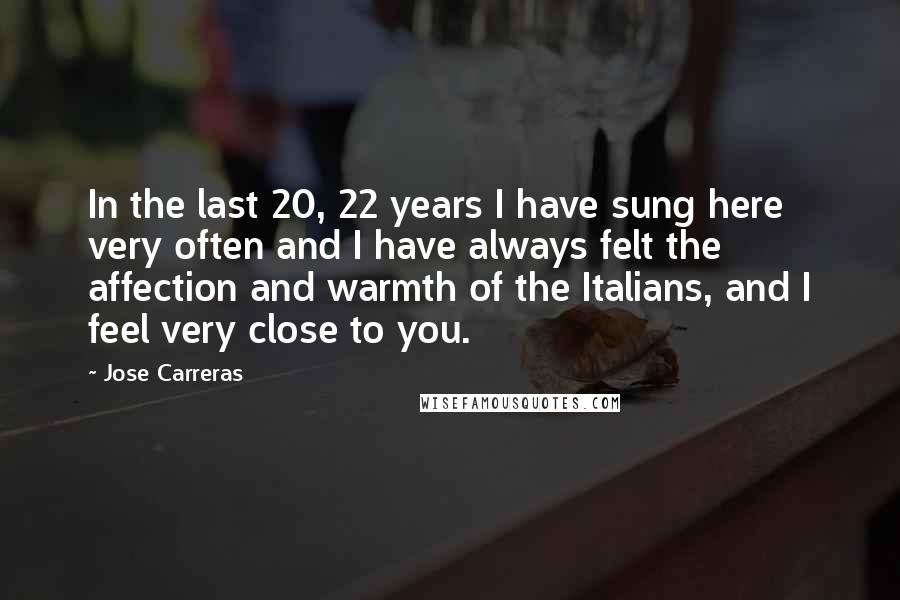 Jose Carreras Quotes: In the last 20, 22 years I have sung here very often and I have always felt the affection and warmth of the Italians, and I feel very close to you.