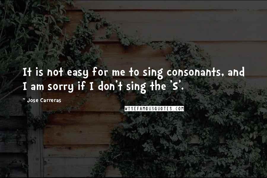 Jose Carreras Quotes: It is not easy for me to sing consonants, and I am sorry if I don't sing the 'S'.