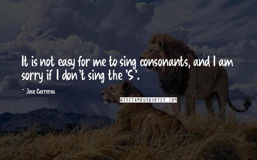 Jose Carreras Quotes: It is not easy for me to sing consonants, and I am sorry if I don't sing the 'S'.