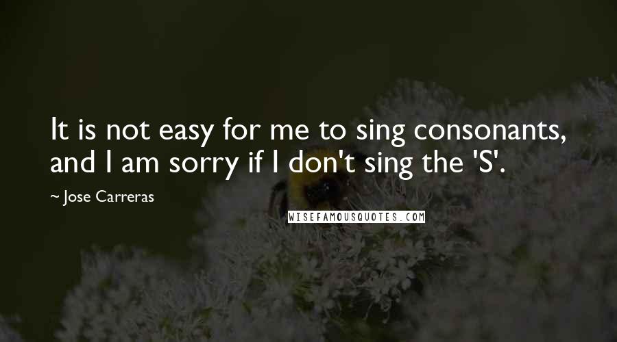Jose Carreras Quotes: It is not easy for me to sing consonants, and I am sorry if I don't sing the 'S'.