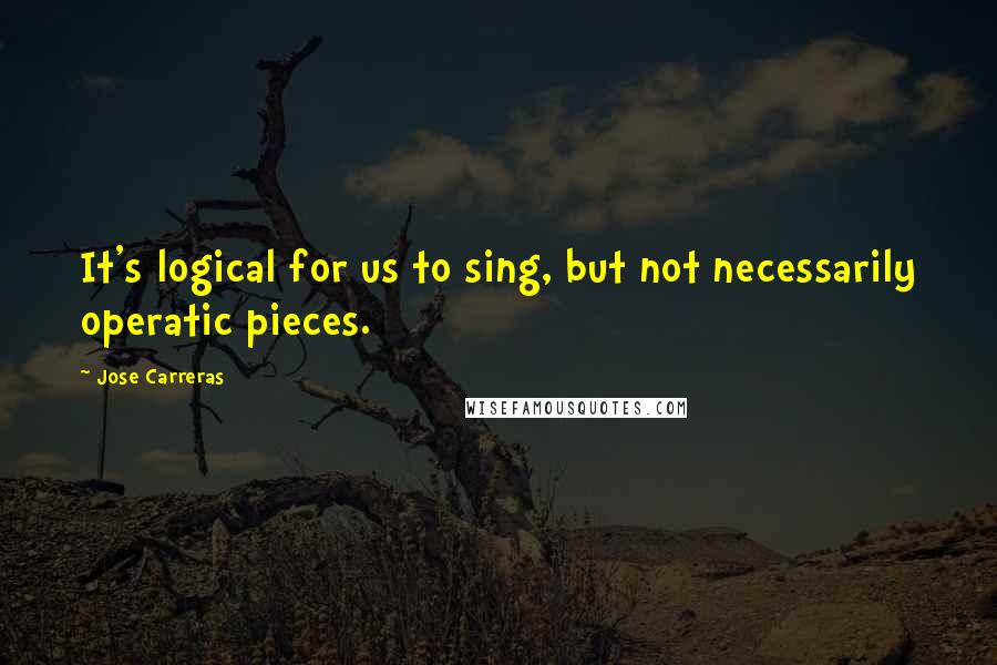Jose Carreras Quotes: It's logical for us to sing, but not necessarily operatic pieces.