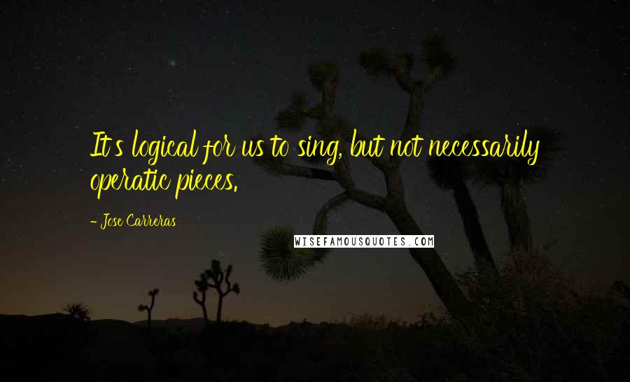 Jose Carreras Quotes: It's logical for us to sing, but not necessarily operatic pieces.