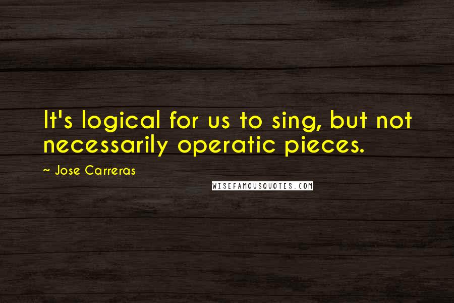 Jose Carreras Quotes: It's logical for us to sing, but not necessarily operatic pieces.