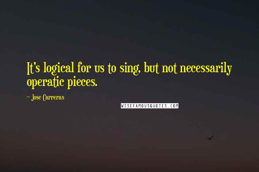 Jose Carreras Quotes: It's logical for us to sing, but not necessarily operatic pieces.