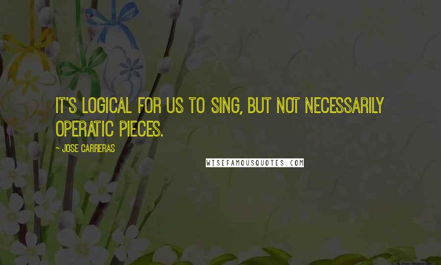 Jose Carreras Quotes: It's logical for us to sing, but not necessarily operatic pieces.