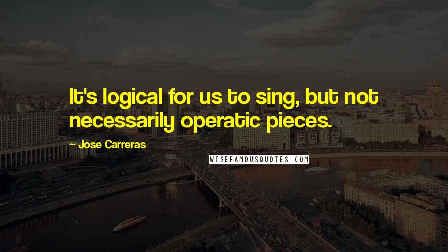 Jose Carreras Quotes: It's logical for us to sing, but not necessarily operatic pieces.