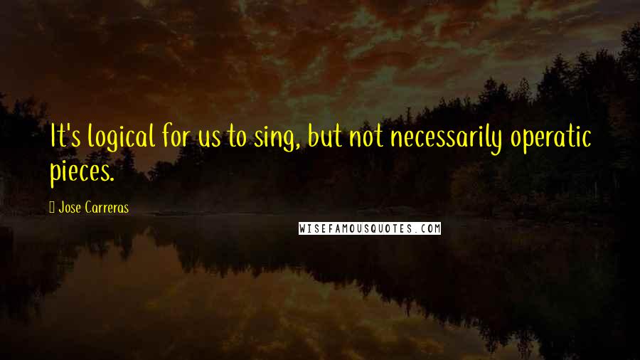 Jose Carreras Quotes: It's logical for us to sing, but not necessarily operatic pieces.