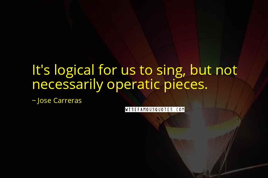 Jose Carreras Quotes: It's logical for us to sing, but not necessarily operatic pieces.