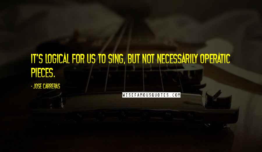 Jose Carreras Quotes: It's logical for us to sing, but not necessarily operatic pieces.