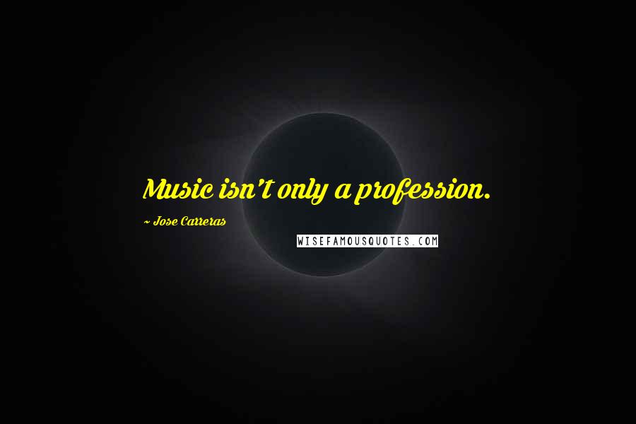 Jose Carreras Quotes: Music isn't only a profession.