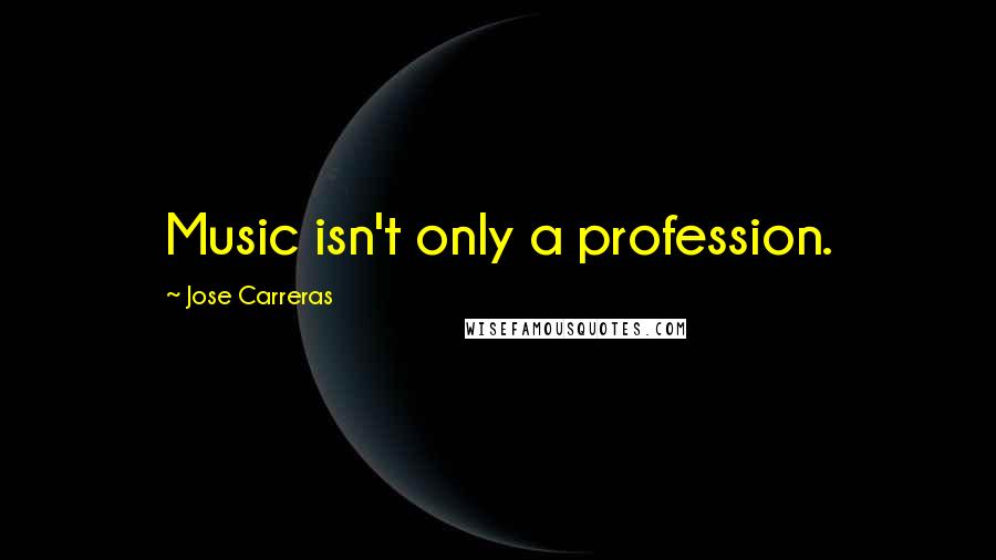 Jose Carreras Quotes: Music isn't only a profession.