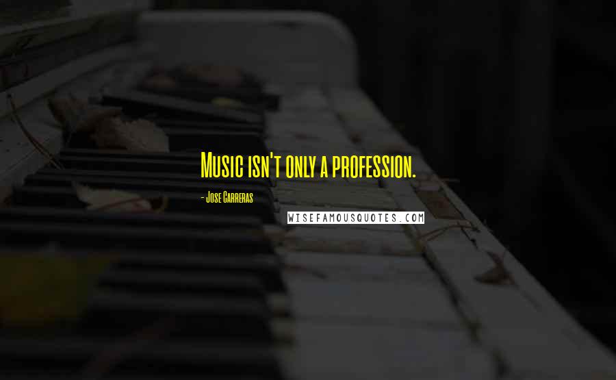 Jose Carreras Quotes: Music isn't only a profession.