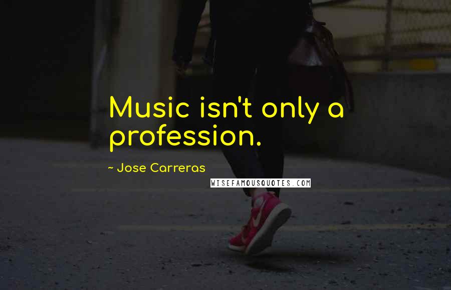 Jose Carreras Quotes: Music isn't only a profession.