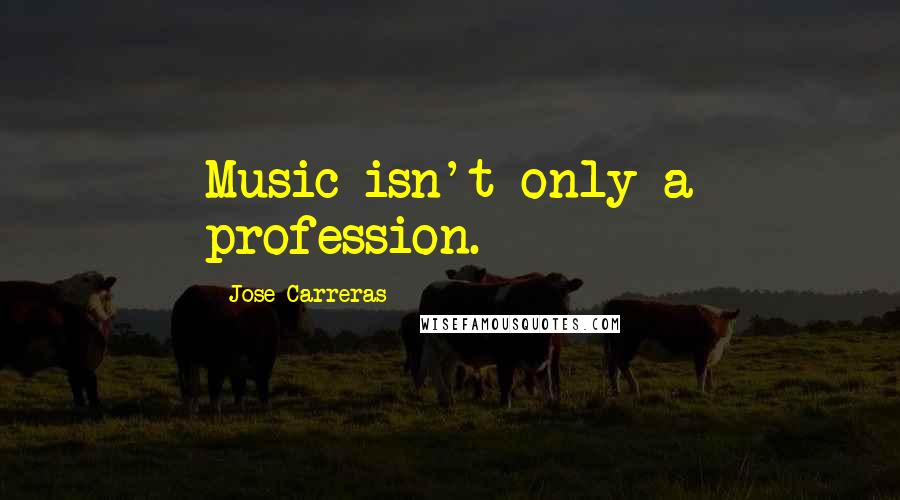 Jose Carreras Quotes: Music isn't only a profession.