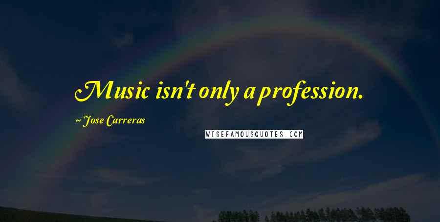 Jose Carreras Quotes: Music isn't only a profession.