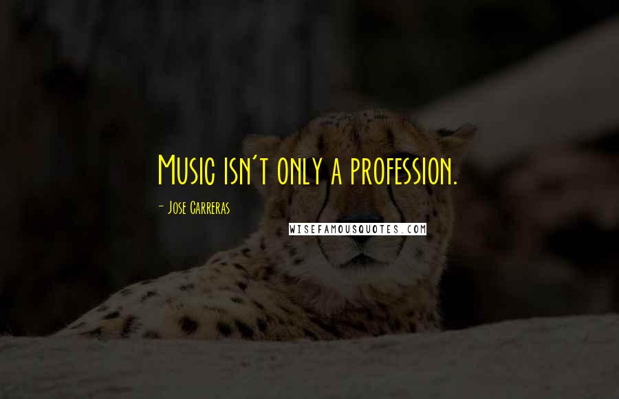 Jose Carreras Quotes: Music isn't only a profession.