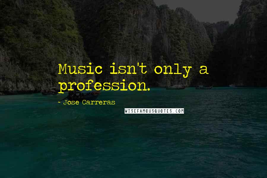 Jose Carreras Quotes: Music isn't only a profession.