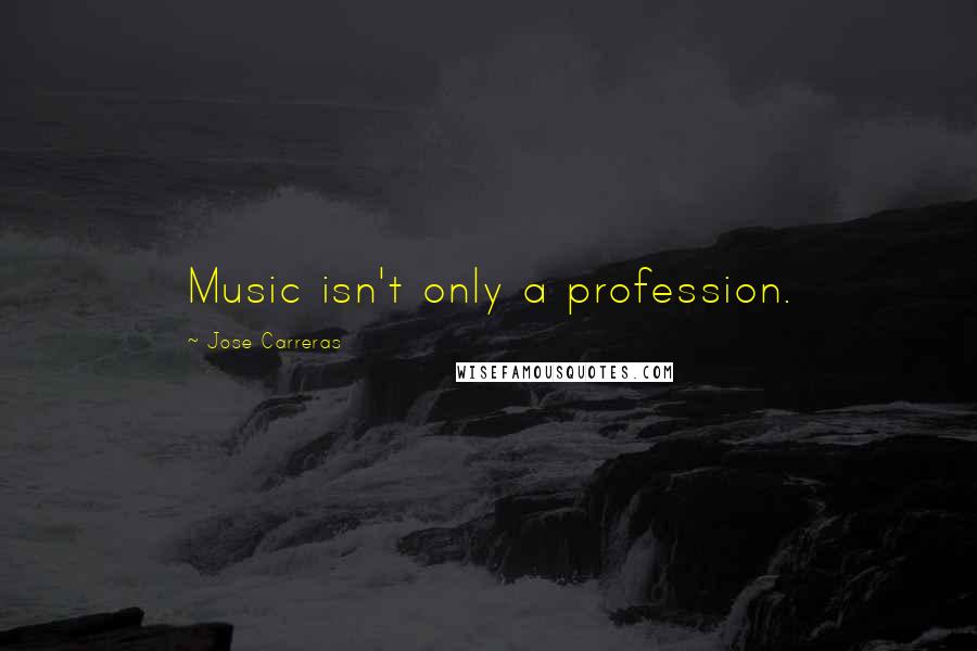 Jose Carreras Quotes: Music isn't only a profession.