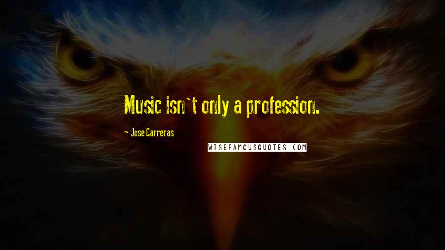 Jose Carreras Quotes: Music isn't only a profession.