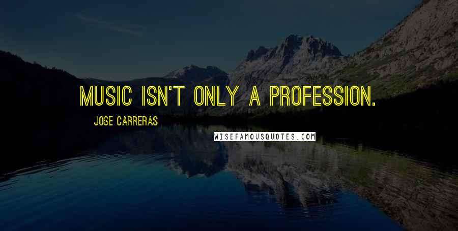 Jose Carreras Quotes: Music isn't only a profession.