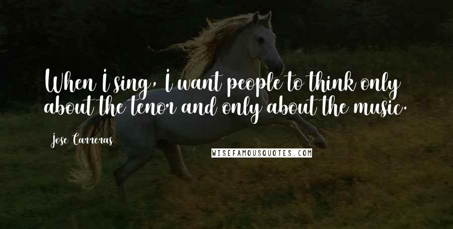 Jose Carreras Quotes: When I sing, I want people to think only about the tenor and only about the music.