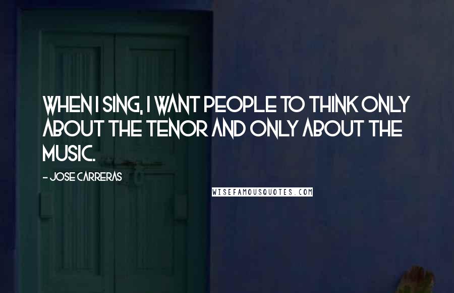 Jose Carreras Quotes: When I sing, I want people to think only about the tenor and only about the music.