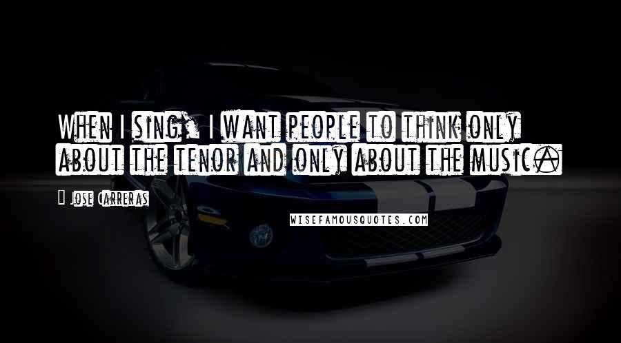 Jose Carreras Quotes: When I sing, I want people to think only about the tenor and only about the music.