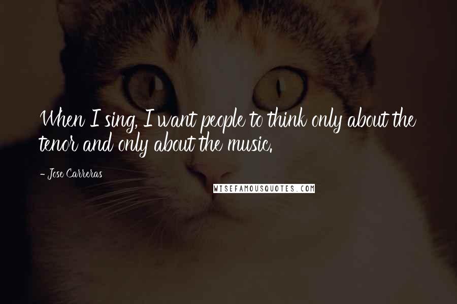 Jose Carreras Quotes: When I sing, I want people to think only about the tenor and only about the music.