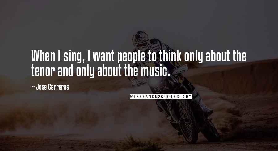 Jose Carreras Quotes: When I sing, I want people to think only about the tenor and only about the music.