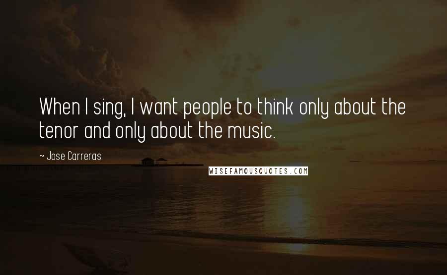 Jose Carreras Quotes: When I sing, I want people to think only about the tenor and only about the music.