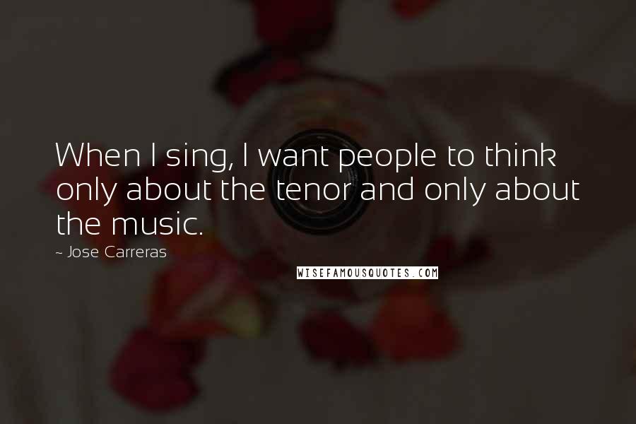 Jose Carreras Quotes: When I sing, I want people to think only about the tenor and only about the music.