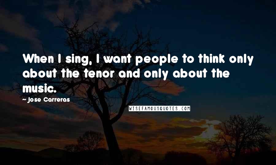 Jose Carreras Quotes: When I sing, I want people to think only about the tenor and only about the music.