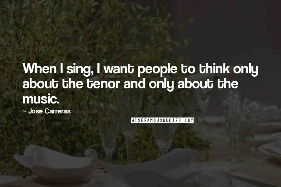 Jose Carreras Quotes: When I sing, I want people to think only about the tenor and only about the music.