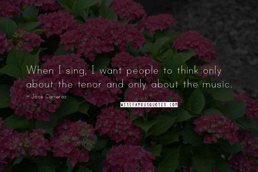 Jose Carreras Quotes: When I sing, I want people to think only about the tenor and only about the music.