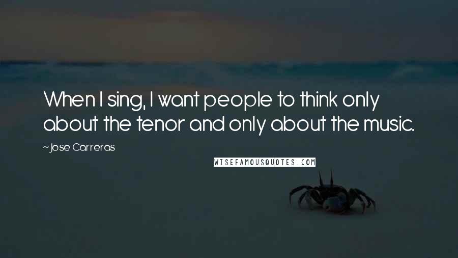 Jose Carreras Quotes: When I sing, I want people to think only about the tenor and only about the music.