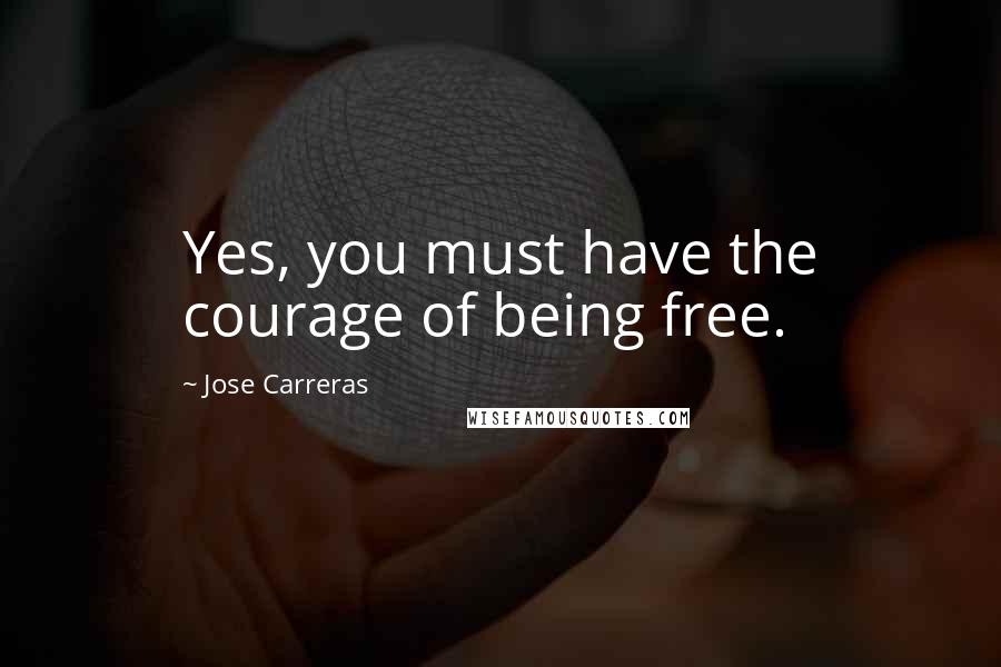 Jose Carreras Quotes: Yes, you must have the courage of being free.