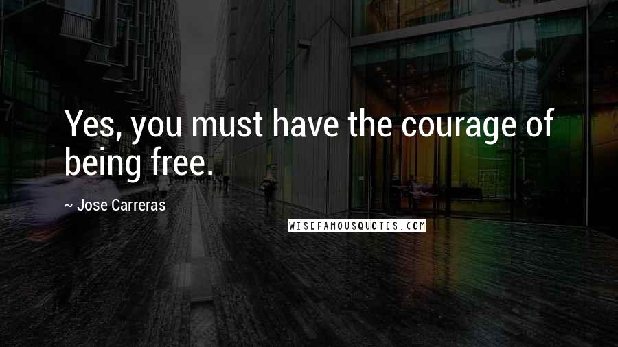 Jose Carreras Quotes: Yes, you must have the courage of being free.