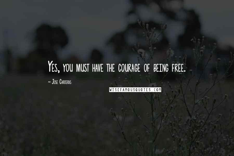 Jose Carreras Quotes: Yes, you must have the courage of being free.