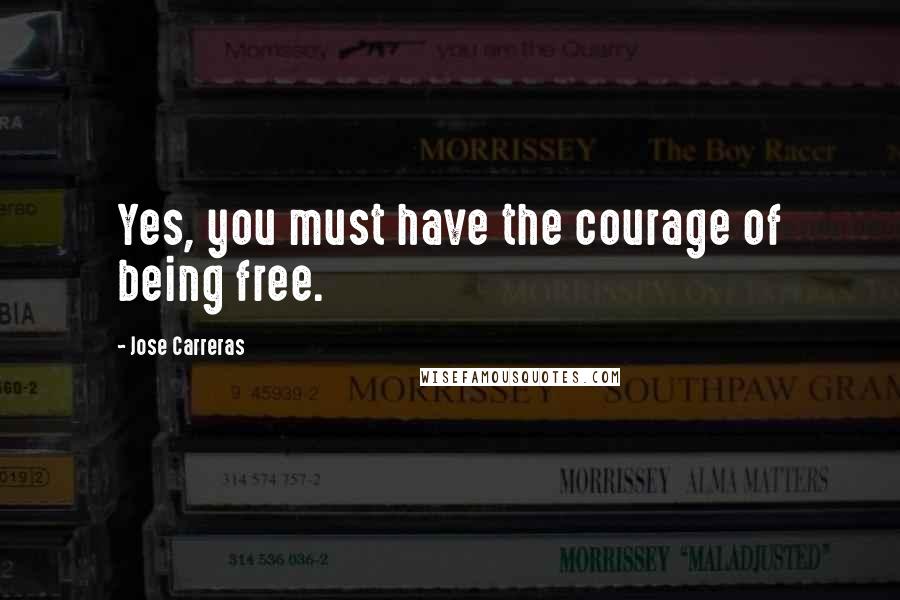 Jose Carreras Quotes: Yes, you must have the courage of being free.