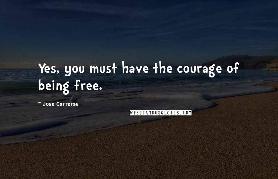 Jose Carreras Quotes: Yes, you must have the courage of being free.