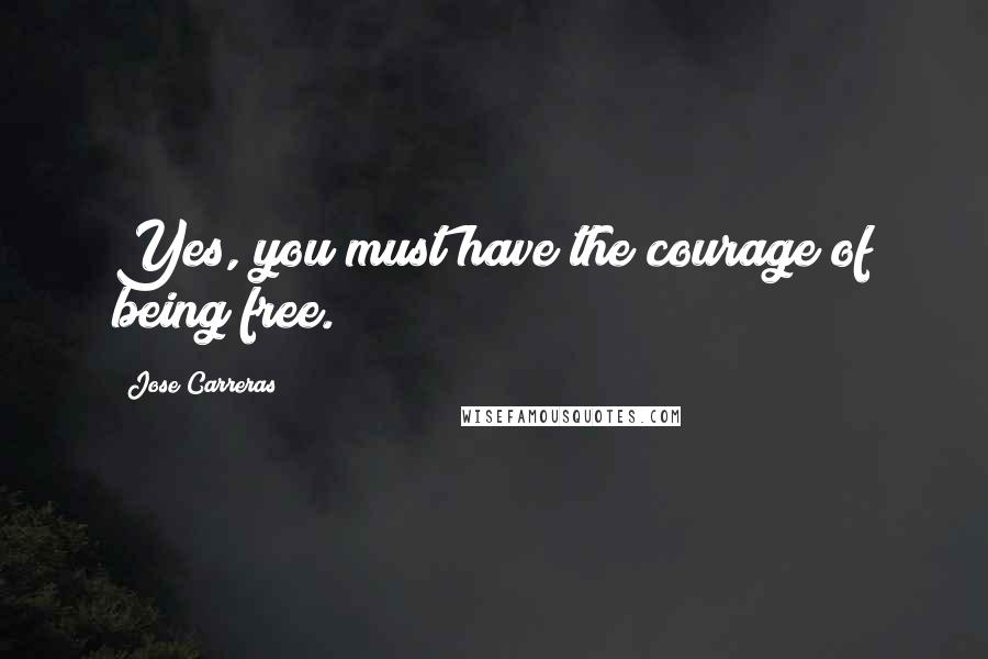 Jose Carreras Quotes: Yes, you must have the courage of being free.