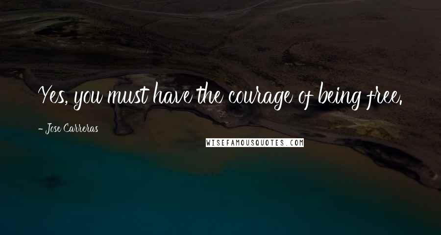 Jose Carreras Quotes: Yes, you must have the courage of being free.