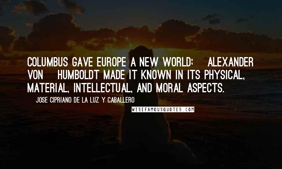 Jose Cipriano De La Luz Y Caballero Quotes: Columbus gave Europe a New World; [Alexander von] Humboldt made it known in its physical, material, intellectual, and moral aspects.