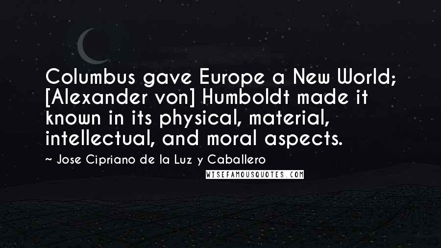 Jose Cipriano De La Luz Y Caballero Quotes: Columbus gave Europe a New World; [Alexander von] Humboldt made it known in its physical, material, intellectual, and moral aspects.
