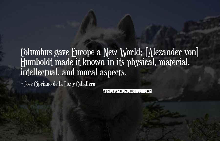 Jose Cipriano De La Luz Y Caballero Quotes: Columbus gave Europe a New World; [Alexander von] Humboldt made it known in its physical, material, intellectual, and moral aspects.