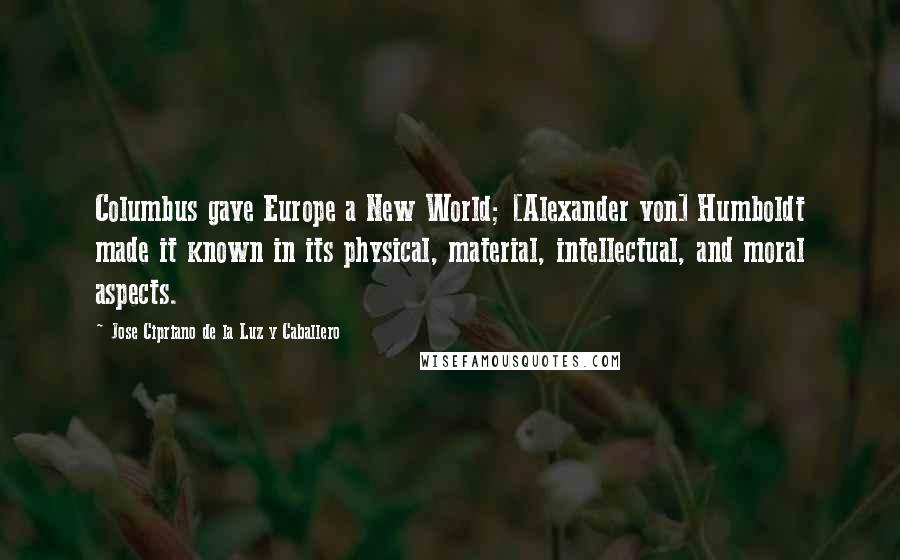 Jose Cipriano De La Luz Y Caballero Quotes: Columbus gave Europe a New World; [Alexander von] Humboldt made it known in its physical, material, intellectual, and moral aspects.