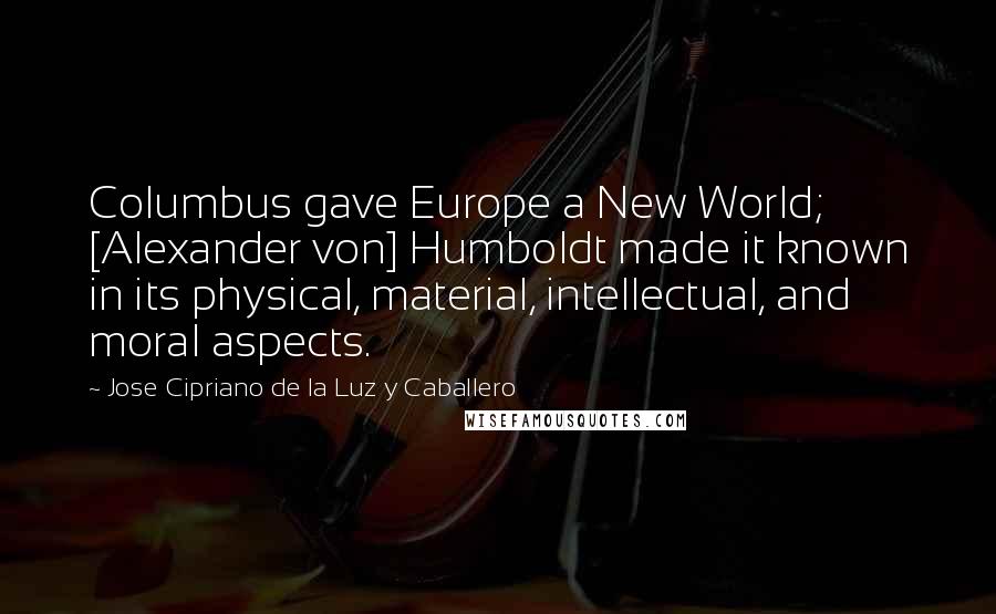 Jose Cipriano De La Luz Y Caballero Quotes: Columbus gave Europe a New World; [Alexander von] Humboldt made it known in its physical, material, intellectual, and moral aspects.