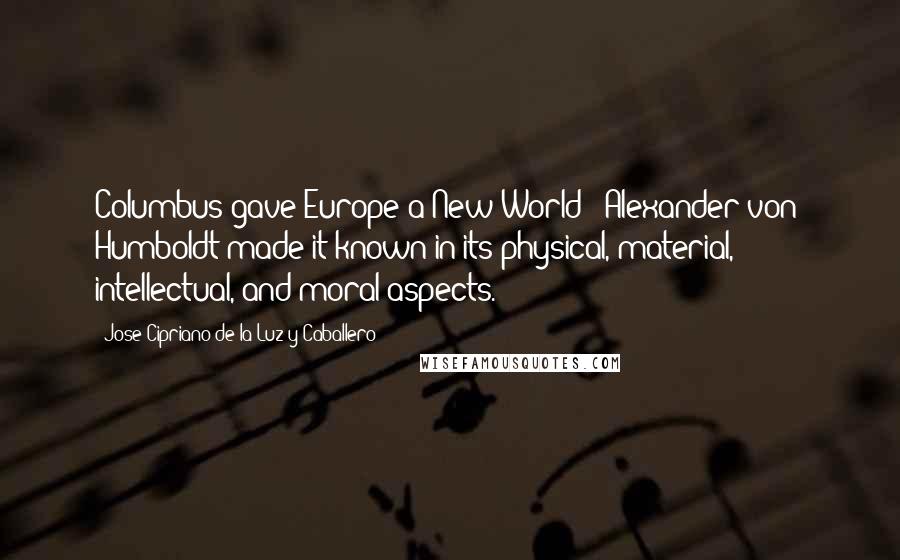 Jose Cipriano De La Luz Y Caballero Quotes: Columbus gave Europe a New World; [Alexander von] Humboldt made it known in its physical, material, intellectual, and moral aspects.